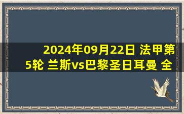 2024年09月22日 法甲第5轮 兰斯vs巴黎圣日耳曼 全场录像